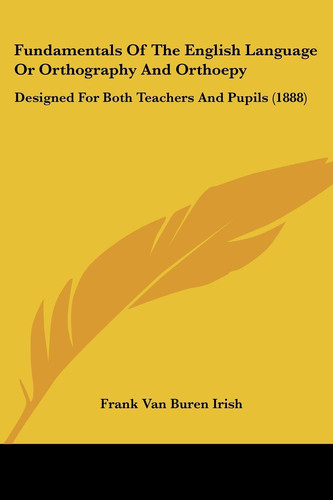 Fundamentals Of The English Language Or Orthography And Orthoepy Designed For Both Teachers And Pupils (1888)