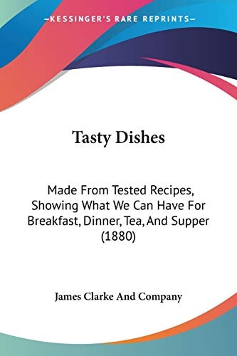 Tasty Dishes Made From Tested Recipes, Showing What We Can Have For Breakfast, Dinner, Tea, And Supper (1880)