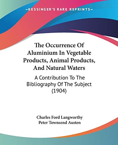 The Occurrence Of Aluminium In Vegetable Products, Animal Products, And Natural Waters A Contribution To The Bibliography Of The Subject (1904)