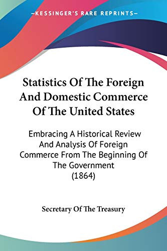 Statistics Of The Foreign And Domestic Commerce Of The United States Embracing A Historical Review And Analysis Of Foreign Commerce From The Beginning Of The Government (1864)