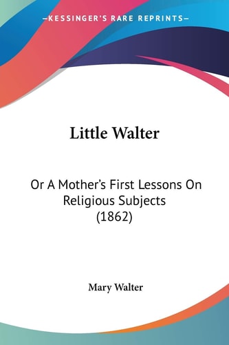 Little Walter: Or A Mother's First Lessons On Religious Subjects (1862)