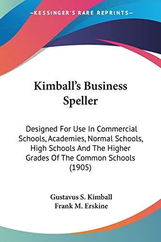 Kimball's Business Speller: Designed For Use In Commercial Schools, Academies, Normal Schools, High Schools And The Higher Grades Of The Common Schools (1905)