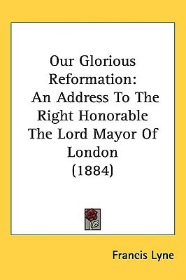 Our Glorious Reformation: An Address To The Right Honorable The Lord Mayor Of London (1884)