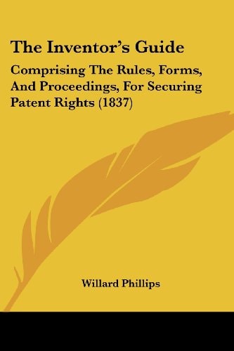 The Inventor's Guide: Comprising The Rules, Forms, And Proceedings, For Securing Patent Rights (1837)