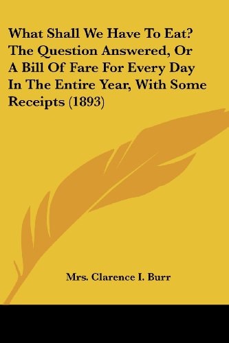 What Shall We Have To Eat? The Question Answered, Or A Bill Of Fare For Every Day In The Entire Year, With Some Receipts (1893)