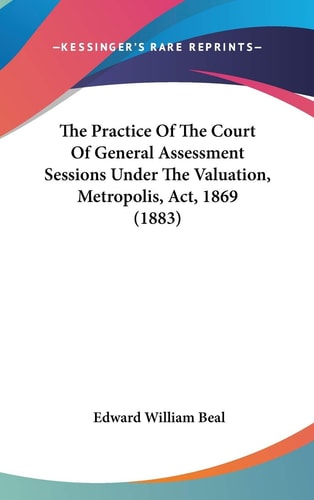 The Practice Of The Court Of General Assessment Sessions Under The Valuation, Metropolis, Act, 1869 (1883)