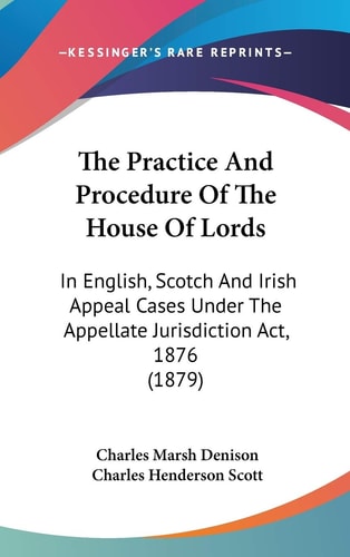 The Practice And Procedure Of The House Of Lords: In English, Scotch And Irish Appeal Cases Under The Appellate Jurisdiction Act, 1876 (1879)