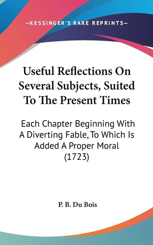 Useful Reflections On Several Subjects, Suited To The Present Times: Each Chapter Beginning With A Diverting Fable, To Which Is Added A Proper Moral (1723)
