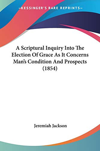 A Scriptural Inquiry Into The Election Of Grace As It Concerns Man's Condition And Prospects (1854)