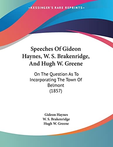 Speeches Of Gideon Haynes, W. S. Brakenridge, And Hugh W. Greene: On The Question As To Incorporating The Town Of Belmont (1857)