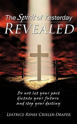 The Spirit of Yesterday Revealed Do Not Let Your Past Dictate Your Future and Stop Your Destiny