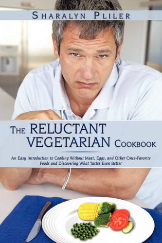 The Reluctant Vegetarian Cookbook An Easy Introduction to Cooking Without Meat, Eggs, and Other Once-Favorite Foods and Discovering What Tastes Even Better