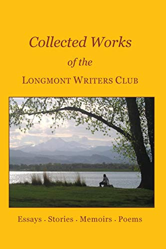 Collected Works of the Longmont Writers Club Essays. Stories. Memoirs. Poems