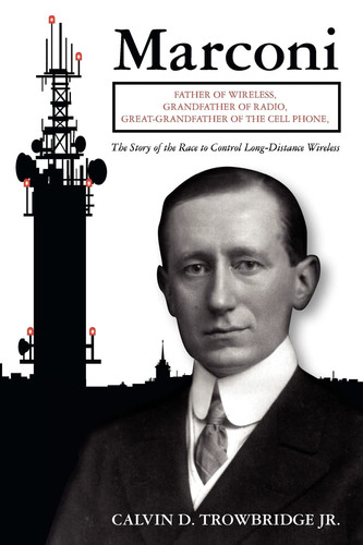 Marconi Father of Wireless, Grandfather of Radio, Great-Grandfather of the Cell Phone, The Story of the Race to Control Long-Distance Wireless