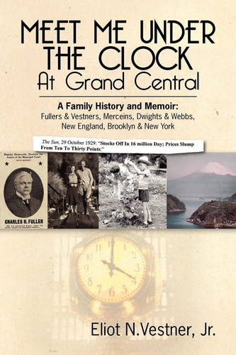 Meet Me Under the Clock at Grand Central A Family History and Memoir: Fullers and Vestners, Merceins, Dwights and Webbs, New England, Brooklyn, New York