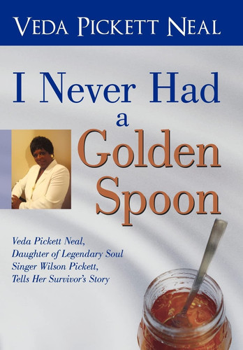 I Never Had a Golden Spoon Veda Pickett Neal, Daughter of Legendary Soul Singer Wilson Pickett, Tells Her Survivor's Story