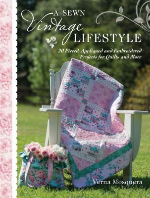 A Sewn Vintage Lifestyle: 20 Pieced Appliqued and Embroidered Projects for Quilts and More