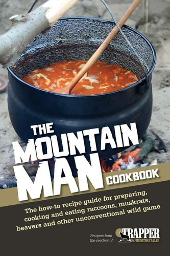 The Mountain Man Cookbook The How-To Recipe Guide for Preparing, Cooking and Eating Raccoons, Muskrats, Beavers and Other Unconventional Wild Game
