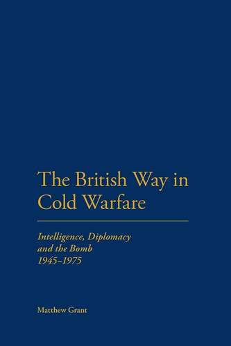 The British Way in Cold Warfare Intelligence, Diplomacy and the Bomb 1945-1975