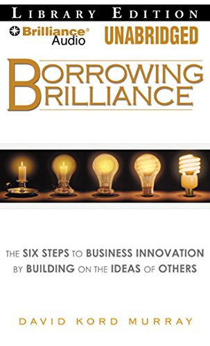 Borrowing Brilliance: The Six Steps to Business Innovation by Building on the Ideas of Others