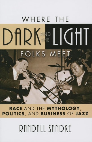 Where the Dark and the Light Folks Meet Race and the Mythology, Politics, and Business of Jazz