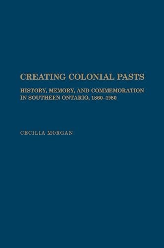 Creating Colonial Pasts History, Memory, and Commemoration in Southern Ontario, 1860-1980