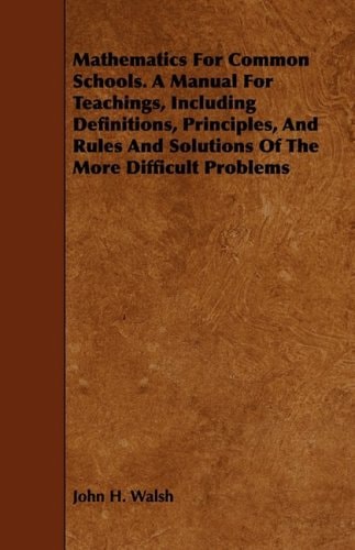 Mathematics for Common Schools. a Manual for Teachings, Including Definitions, Principles, and Rules and Solutions of the More Difficult Problems