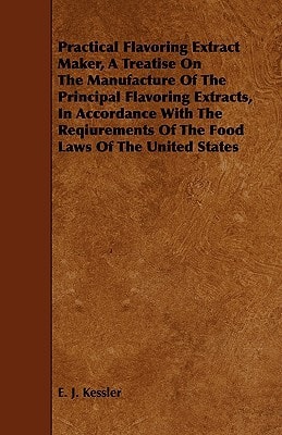Practical Flavoring Extract Maker, a Treatise on the Manufacture of the Principal Flavoring Extracts, in Accordance With the Reqiurements of the Food Laws of the United States