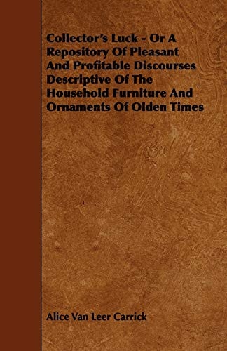 Collector's Luck - Or a Repository of Pleasant and Profitable Discourses Descriptive of the Household Furniture and Ornaments of Olden Times