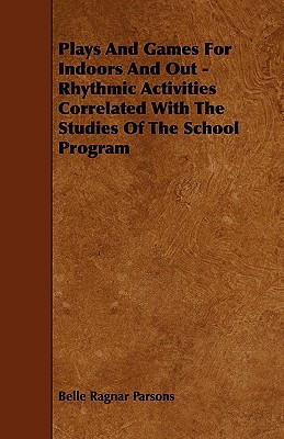 Plays and Games for Indoors and Out - Rhythmic Activities Correlated with the Studies of the School Program