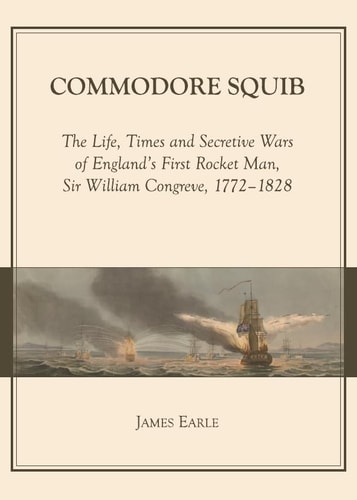 Commodore Squib The Life, Times and Secretive Wars of England's First Rocket Man, Sir William Congreve, 1772-1828