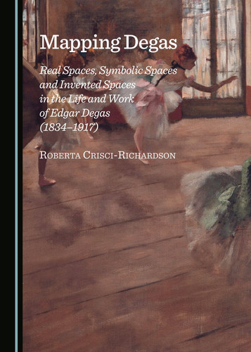 Mapping Degas Real Spaces, Symbolic Spaces and Invented Spaces in the Life and Work of Edgar Degas (1834-1917)