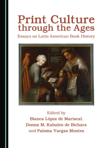 Print Culture Through the Ages Essays on Latin American Book History
