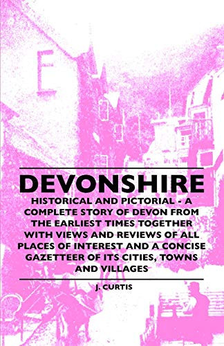 Devonshire - Historical And Pictorial - A Complete Story Of Devon From The Earliest Times Together With Views And Reviews Of All Places Of Interest ... Gazetteer Of Its Cities, Towns And Villages