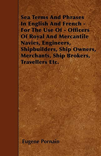 Sea Terms and Phrases in English and French - For the Use of - Officers of Royal and Mercantile Navies, Engineers, Shipbuilders, Ship Owners, Merchants, Ship Brokers, Travellers Etc.