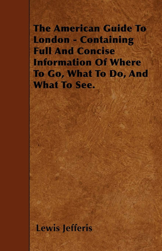 The American Guide to London - Containing Full and Concise Information of Where to Go, What to Do, and What to See.