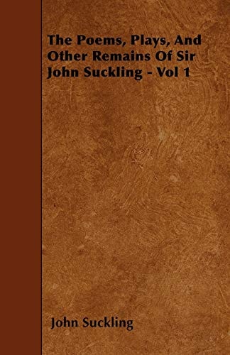 The Poems, Plays, and Other Remains of Sir John Suckling - Vol 1