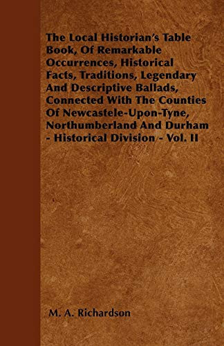 The Local Historian's Table Book, of Remarkable Occurrences, Historical Facts, Traditions, Legendary and Descriptive Ballads, Connected with the Counties of Newcastele-Upon-Tyne, Northumberland and Durham - Historical Division - Vol. II