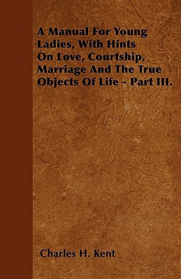 A Manual for Young Ladies, with Hints on Love, Courtship, Marriage and the True Objects of Life - Part III.