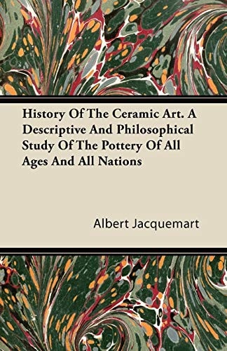 History of the Ceramic Art a Descriptive and Philosophical Study of the Pottery of All Ages and All Nations