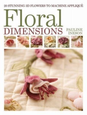 Floral Dimensions: 20 Stunning 3D Flowers to Machine Appliqué