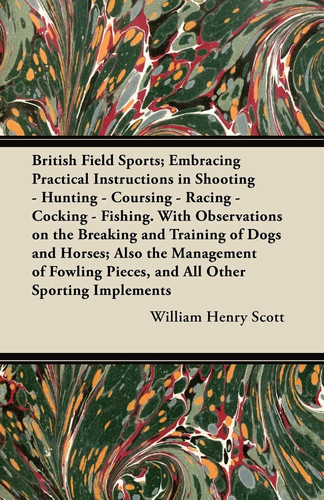British Field Sports; Embracing Practical Instructions in Shooting-Hunting-Coursing-Racing-Cocking-Fishing with Observations on the Breaking and Trai