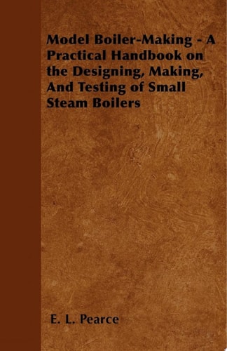 Model Boiler-Making - A Practical Handbook on the Designing, Making, And Testing of Small Steam Boilers