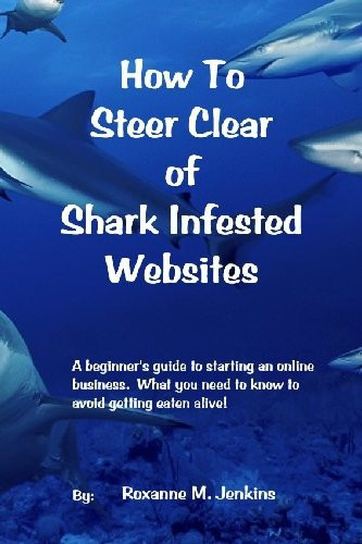 How to Steer Clear of Shark Infested Websites A Newbie Guide for Anyone Seeking Income from the Internet, So You Don't Get Eaten Alive!