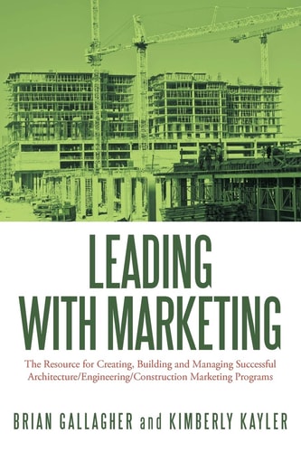 Leading with Marketing The Resource for Creating, Building and Managing Successful Architecture/Engineering/Construction Marketing Programs