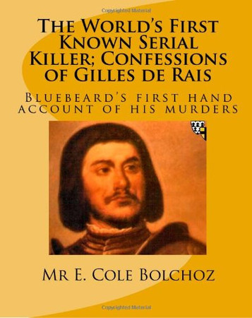 The World's First Known Serial Killer; Confessions of Gilles de Rais Bluebeard's First Hand Account of His Murders