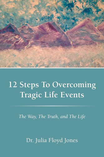 12 Steps to Overcoming Tragic Life Events The Way, the Truth, and the Life