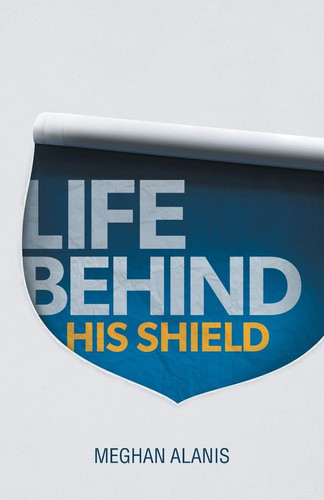 Life Behind His Shield A Daughter's Life with Her Father, a Police Officer