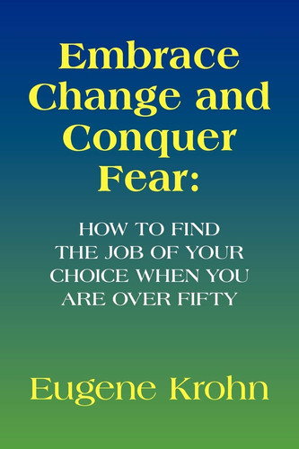 Embrace Change and Conquer Fear How to Find the Job of Your Choice when You are Over Fifty