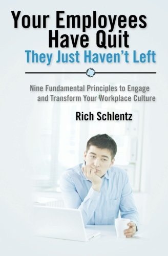 Your Employees Have Quit - They Just Haven't Left Nine Fundamental Principles to Engage and Transform Your Workplace Culture